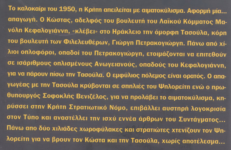 Η ιστορια απαγωγής της Τασούλας. Το 1950 ο Κώστας Κεφαλογιάννης, αδερφός του βουλευτή Μανόλη Κεφαλογιάννη, "κλέβει" την Τασούλα. Ένας εμφύλιος πόλεμος ξεκινάει, γιατί η Τασούλα ήταν κόρη του Γιώργη Πετρακογιώργη. Πολιτικά πρόσωπα πήραν μέρος για την έρευση της Τασούλας στις σπηλιές του Ψηλορείτη, η προσπάθειά τους όμως δεν είχε αποτέλεσμα.